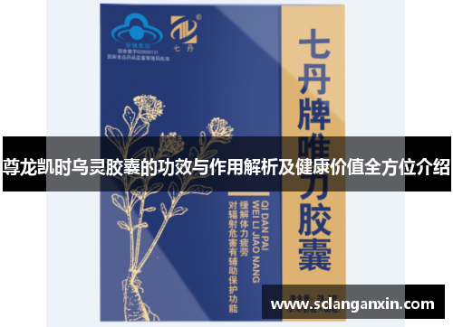 尊龙凯时乌灵胶囊的功效与作用解析及健康价值全方位介绍